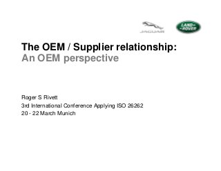 The OEM / Supplier relationship:
An OEM perspective

Roger S Rivett
3rd International Conference Applying ISO 26262
20 - 22 March Munich

 