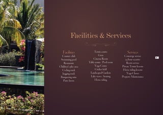 Facilities & Services

   Facilities               Tennis courts              Services
  Country club                  Gym                 Concierge service
                                                                           11
 Swimming pool             Cinema Room               24 hour security
    Restaurant         Table tennis / Pool room       Room service
Children’s play area         Yoga Centre          Private Tennis lessons
  Cycling track              Cricket field         Horse riding lessons
  Jogging track         Landscaped Gardens            Yoga Classes
 Banqueting suite        Lake views / boating     Property Maintenance
   Party lawns               Horse riding
 