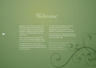 Welcome
    R    iviera - Town & Country Club is set
         to become a landmark address in
    the state of Gujarat. All residents of this
                                                  The afternoons can perhaps be spent
                                                  enjoying a horse ride across the
                                                  countryside or enjoying the numerous
    prestigious address will enjoy a lifestyle    facilities on offer within the country club.
    unseen or unrivalled before in the city
4                                                 The evenings can be enjoyed with friends
    of Vadodara.
                                                  and family sitting by the lakeside watching
    With a total playground of almost 50+         the sun go down.
    Acres, Riviera is being developed with a
    pure sense of luxury and lifestyle in mind.
    Our residents will be able to enjoy a
                                                  This is only a glimpse of what you
    morning stroll where landscaped gardens       will find at your new address –
    and water features are embodied as far as     welcome to Rivera -
    the eye can see.                              Town & Country Club.
 