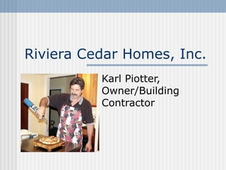 Riviera Cedar Homes, Inc.
          Karl Piotter,
          Owner/Building
          Contractor
 