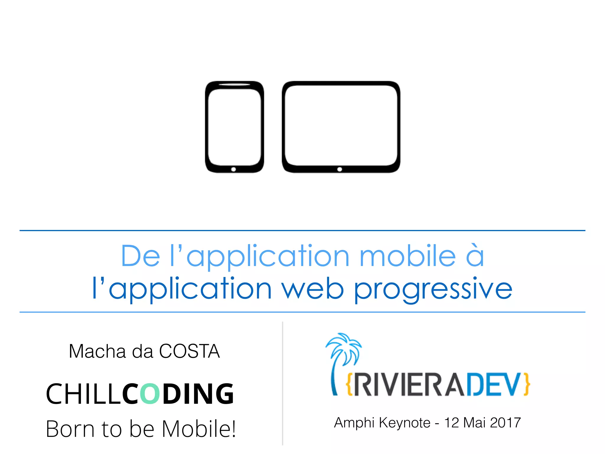 De l’application mobile à
l’application web progressive
Macha da COSTA
CHILLCODING
Born to be Mobile! Amphi Keynote - 12 Mai 2017
 