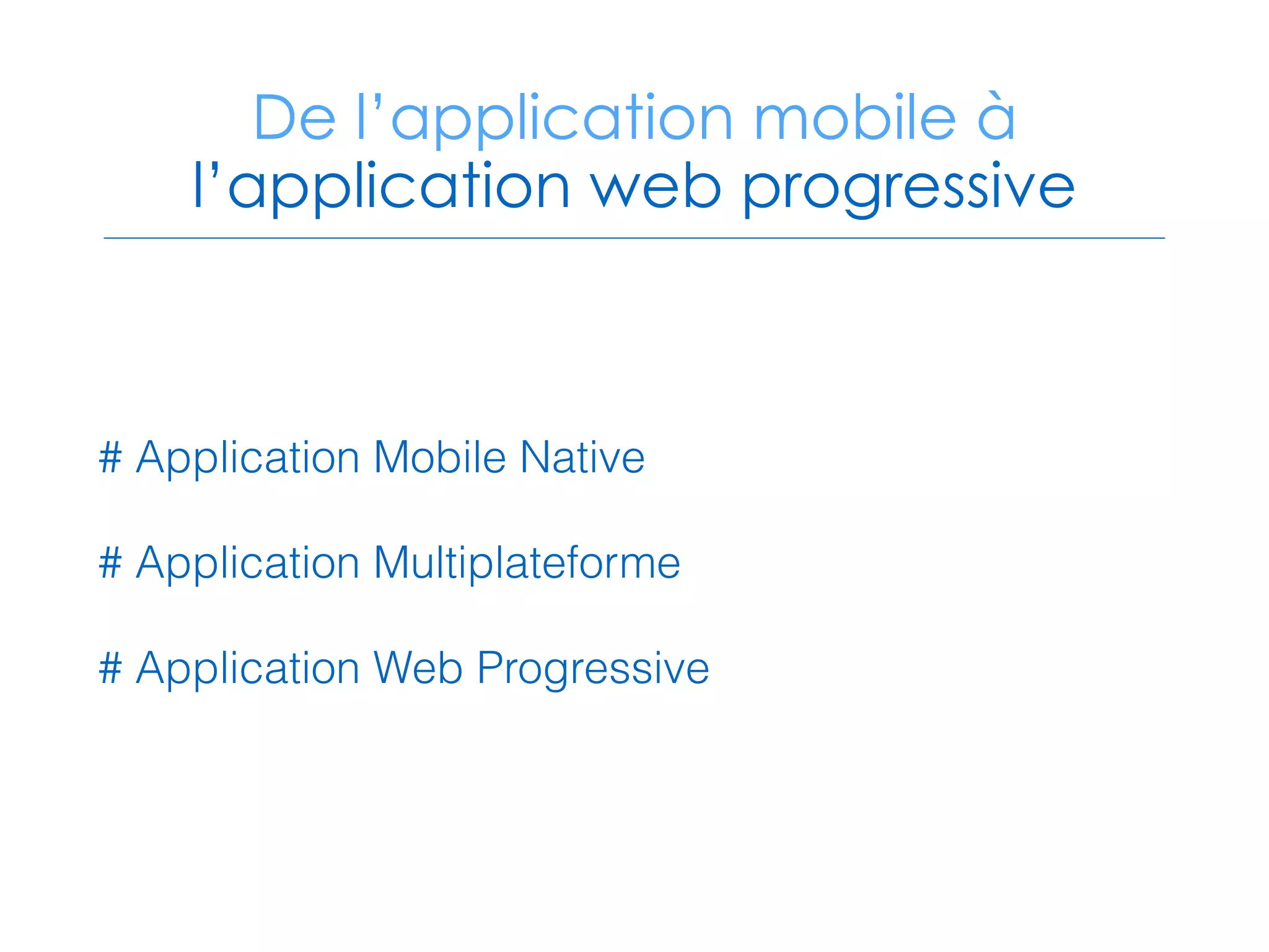 De l’application mobile à
l’application web progressive
# Application Mobile Native
# Application Multiplateforme
# Application Web Progressive
 