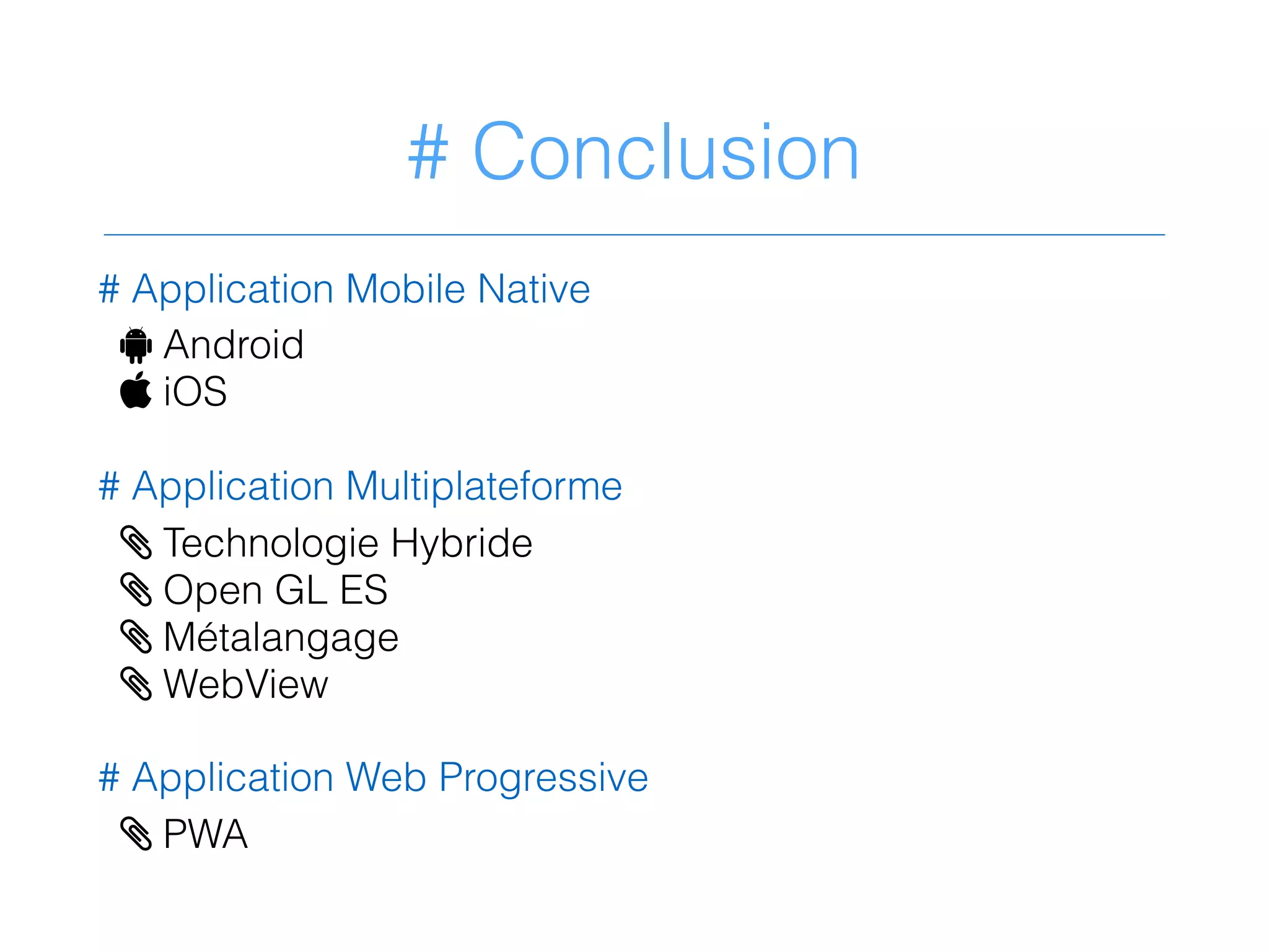 # Conclusion
# Application Mobile Native
! Android
 iOS
# Application Multiplateforme
> Technologie Hybride
> Open GL ES
> Métalangage
> WebView
# Application Web Progressive
> PWA
 