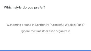 Which style do you prefer?
Wandering around in London vs Purposeful Week in Paris?
Ignore the time it takes to organize it
 