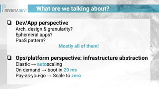 ❏ Dev/App perspective
Arch. design & granularity?
Ephemeral apps?
PaaS pattern?
Mostly all of them!
❏ Ops/platform perspective: infrastructure abstraction
Elastic → autoscaling
On-demand → boot in 20 ms
Pay-as-you-go → Scale to zero
What are we talking about?
 