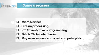 Some usecases
❏ Microservices
❏ Stream processing
❏ IoT / Event-driven-programming
❏ Batch / Scheduled tasks
❏ May even replace some old compute grids ;)
 