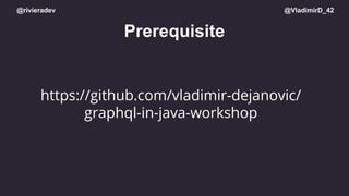 @rivieradev @VladimirD_42
Prerequisite
https://github.com/vladimir-dejanovic/
graphql-in-java-workshop
 