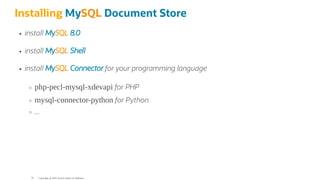 Installing MySQL Document Store
install MySQL 8.0
install MySQL Shell
install MySQL Connector for your programming language
php-pecl-mysql-xdevapi for PHP
mysql-connector-python for Python
...
Copyright @ 2022 Oracle and/or its affiliates.
79
 