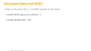 Document Store Full ACID !
It relies on the proven MySQL InnoDB's strength & robustness:
innodb_flush_log_at_trx_commit = 1
innodb_doublewrite = ON
Copyright @ 2022 Oracle and/or its affiliates.
99
 