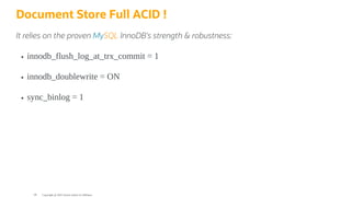 Document Store Full ACID !
It relies on the proven MySQL InnoDB's strength & robustness:
innodb_flush_log_at_trx_commit = 1
innodb_doublewrite = ON
sync_binlog = 1
Copyright @ 2022 Oracle and/or its affiliates.
99
 