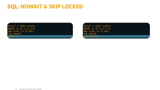 SELECT * FROM tickets
WHERE id IN (1,2,3,4)
AND order_id IS NULL
FOR UPDATE
NOWAIT;
SELECT * FROM tickets
WHERE id IN (1,2,3,4)
AND order_id IS NULL
FOR UPDATE
SKIP LOCKED;
SQL: NOWAIT & SKIP LOCKED
Copyright @ 2022 Oracle and/or its affiliates.
33
 