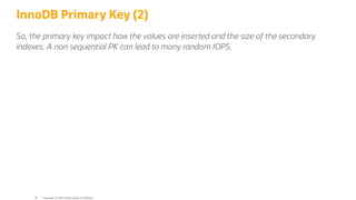 InnoDB Primary Key (2)
So, the primary key impact how the values are inserted and the size of the secondary
indexes. A non sequential PK can lead to many random IOPS.
Copyright @ 2022 Oracle and/or its affiliates.
36
 