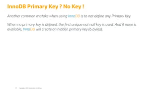 InnoDB Primary Key ? No Key !
Another common mistake when using InnoDB is to not de ne any Primary Key.
When no primary key is de ned, the rst unique not null key is used. And if none is
available, InnoDB will create an hidden primary key (6 bytes).
Copyright @ 2022 Oracle and/or its affiliates.
38
 