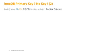 InnoDB Primary Key ? No Key ! (2)
Luckily since MySQL 8.0.23 there is a solution: Invisible Column !
Copyright @ 2022 Oracle and/or its affiliates.
39
 
