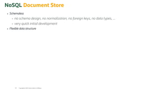 NoSQL Document Store
Schemaless
no schema design, no normalization, no foreign keys, no data types, ...
very quick initial development
Flexible data structure
Copyright @ 2022 Oracle and/or its affiliates.
64
 