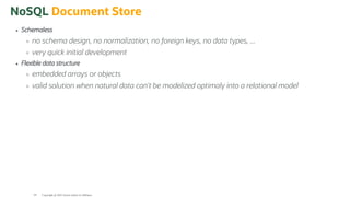 NoSQL Document Store
Schemaless
no schema design, no normalization, no foreign keys, no data types, ...
very quick initial development
Flexible data structure
embedded arrays or objects
valid solution when natural data can't be modelized optimaly into a relational model
Copyright @ 2022 Oracle and/or its affiliates.
64
 