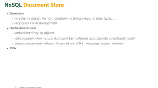 NoSQL Document Store
Schemaless
no schema design, no normalization, no foreign keys, no data types, ...
very quick initial development
Flexible data structure
embedded arrays or objects
valid solution when natural data can't be modelized optimaly into a relational model
objects persistance without the use of any ORM - mapping oobject-oriented
JSON
Copyright @ 2022 Oracle and/or its affiliates.
64
 