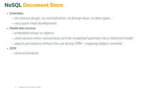NoSQL Document Store
Schemaless
no schema design, no normalization, no foreign keys, no data types, ...
very quick initial development
Flexible data structure
embedded arrays or objects
valid solution when natural data can't be modelized optimaly into a relational model
objects persistance without the use of any ORM - mapping oobject-oriented
JSON
close to frontend
Copyright @ 2022 Oracle and/or its affiliates.
64
 