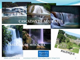 CASCADAS DE AGUA AZÚL




      CASCADAS DE MISOL-HA

                                                        Regresar a
                                                        Itinerario
sábado, 10 de marzo de 2012   www.texcoco-travel.com Delia Gallegos Bugarin. Enrique Lucio.   6
 