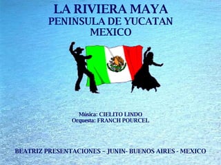 LA RIVIERA MAYA PENINSULA DE YUCATAN MEXICO BEATRIZ PRESENTACIONES – JUNIN- BUENOS AIRES - MEXICO Música: CIELITO LINDO Orquesta: FRANCH POURCEL 