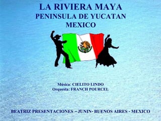 LA RIVIERA MAYA PENINSULA DE YUCATAN MEXICO BEATRIZ PRESENTACIONES – JUNIN- BUENOS AIRES - MEXICO Música: CIELITO LINDO Orquesta: FRANCH POURCEL 