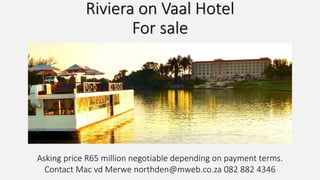 Riviera on Vaal Hotel
For sale
Asking price R65 million negotiable depending on payment terms.
Contact Mac vd Merwe northden@mweb.co.za 082 882 4346
 