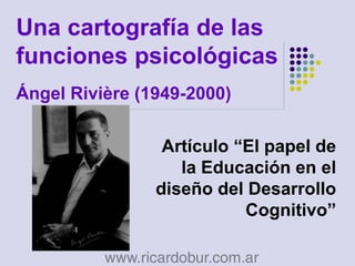 Una cartografía de las
funciones psicológicas
Ángel Rivière (1949-2000)

                 Artículo “El papel de
                   la Educación en el
                diseño del Desarrollo
                           Cognitivo”
 