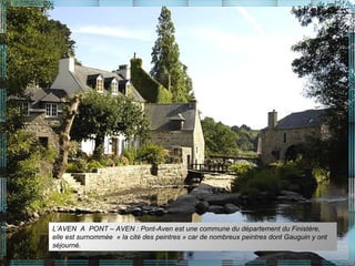 L’AVEN A PONT – AVEN : Pont-Aven est une commune du département du Finistère,
elle est surnommée « la cité des peintres » car de nombreux peintres dont Gauguin y ont
séjourné.
 