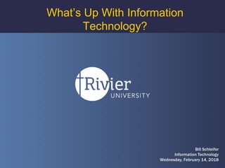Bill Schleifer
Information Technology
Wednesday, February 14, 2018
What’s Up With Information
Technology?
 