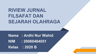 Nama : Ardhi Nur Wahid
NIM : 20060484051
Kelas : 2020 B
RIVIEW JURNAL
FILSAFAT DAN
SEJARAH OLAHRAGA
 