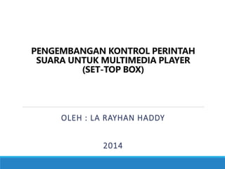 PENGEMBANGAN KONTROL PERINTAH
SUARA UNTUK MULTIMEDIA PLAYER
(SET-TOP BOX)
OLEH : LA RAYHAN HADDY
2014
 