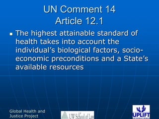 UN Comment 14Article 12.1The highest attainable standard of health takes into account the individual’s biological factors, socio-economic preconditions and a State’s available resources17