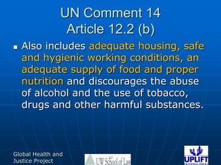 UN Comment 14Article 12.2 (b)Also includes adequate housing, safe and hygienic working conditions, an adequate supply of food and proper nutrition and discourages the abuse of alcohol and the use of tobacco, drugs and other harmful substances.23