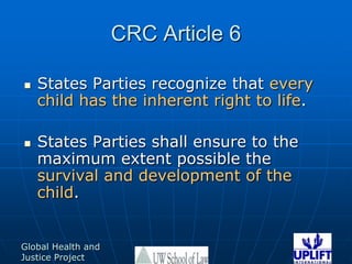 CRC Article 6States Parties recognize that everychild has the inherent right to life. States Parties shall ensure to the maximum extent possible the survival and development of the child. 