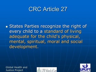 CRC Article 27States Parties recognize the right of every child to a standard of living adequate for the child's physical, mental, spiritual, moral and social development. 