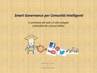 Smart Governance per Comunità Intelligenti
Materiale a cura
di
Antonella Biscotti
Il contributo del web 2.0 allo sviluppo
sostenibile dei comuni italiani
 
