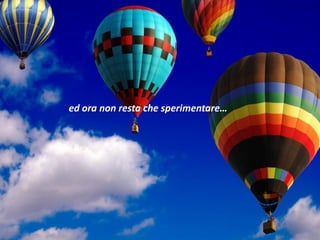 ed ora non resta che sperimentare…
 