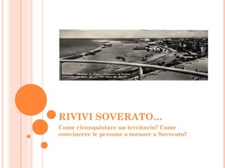 RIVIVI SOVERATO…
Come riconquistare un territorio? Come
convincere le persone a tornare a Soverato?
 