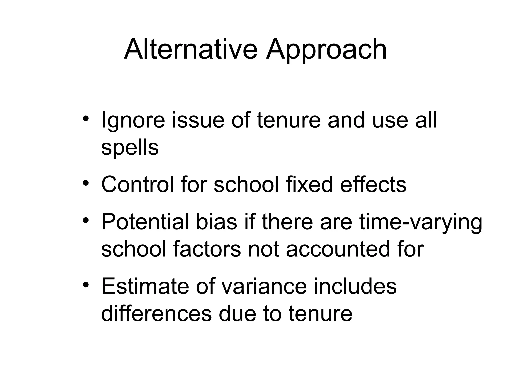 Alternative Approach

• Ignore issue of tenure and use all
  spells
• Control for school fixed effects
• Potential bias if there are time-varying
  school factors not accounted for
• Estimate of variance includes
  differences due to tenure
 