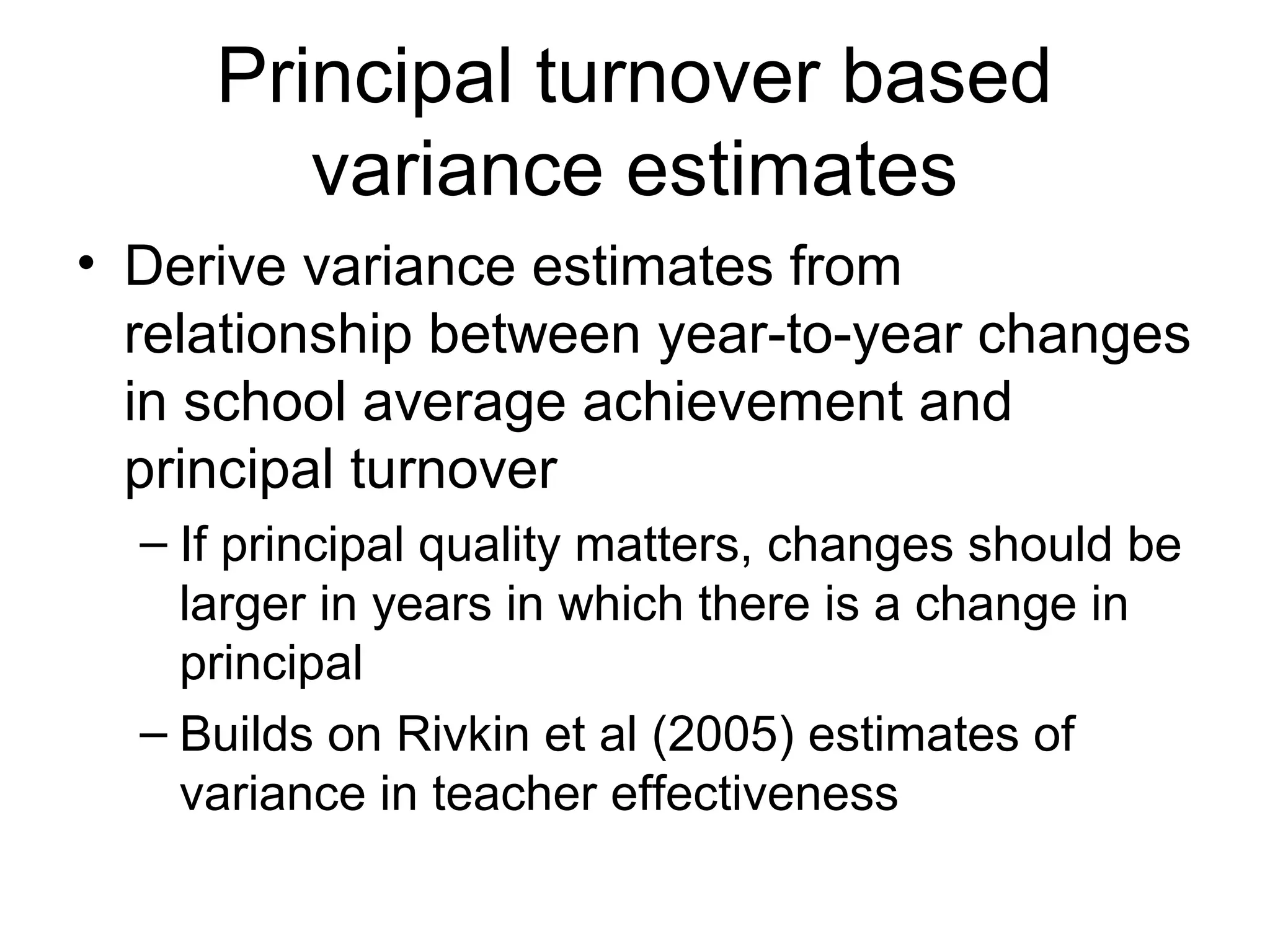 Principal turnover based
        variance estimates
• Derive variance estimates from
  relationship between year-to-year changes
  in school average achievement and
  principal turnover
  – If principal quality matters, changes should be
    larger in years in which there is a change in
    principal
  – Builds on Rivkin et al (2005) estimates of
    variance in teacher effectiveness
 