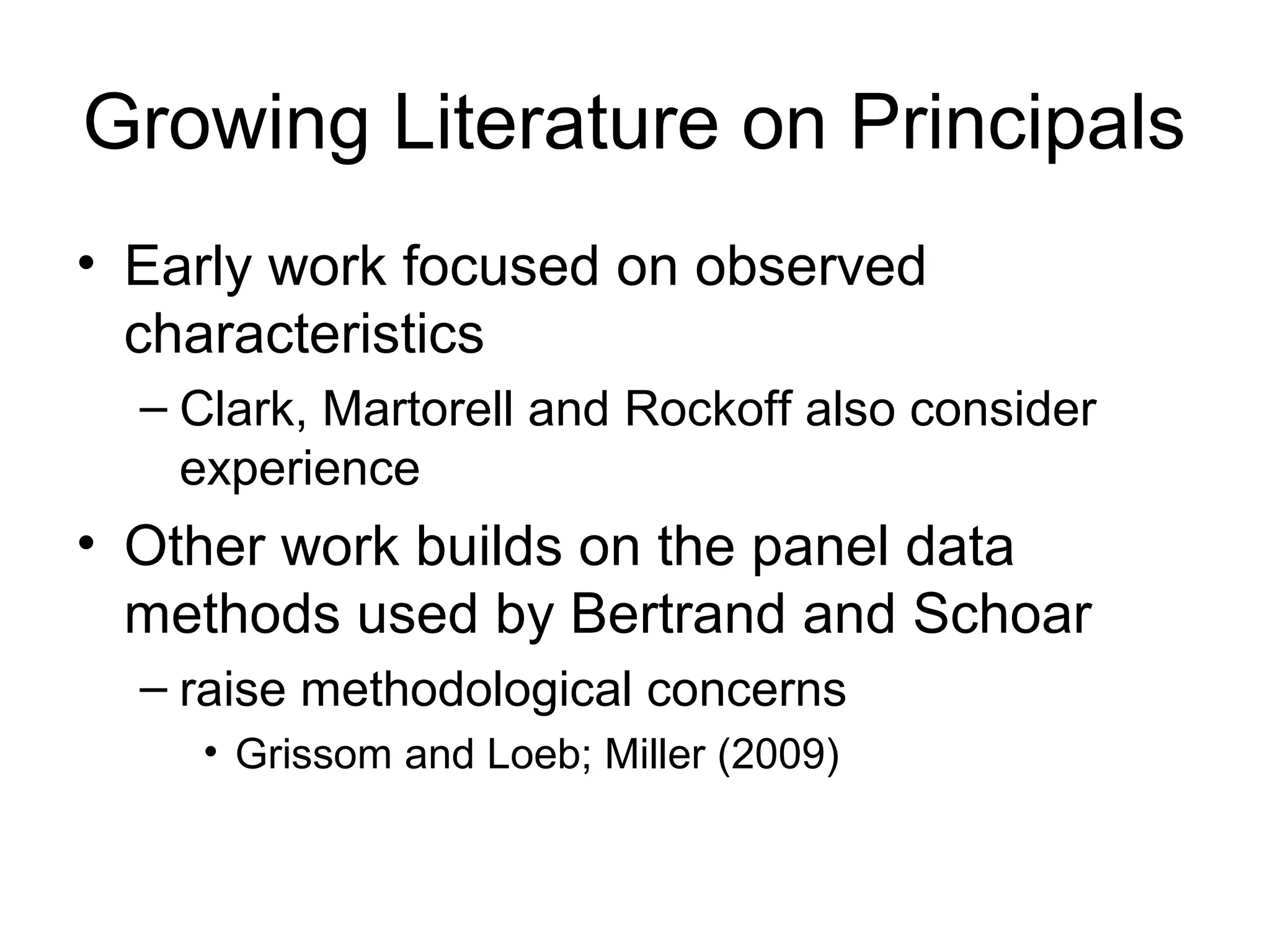 Growing Literature on Principals
• Early work focused on observed
  characteristics
  – Clark, Martorell and Rockoff also consider
    experience
• Other work builds on the panel data
  methods used by Bertrand and Schoar
  – raise methodological concerns
    • Grissom and Loeb; Miller (2009)
 