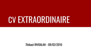 CV EXTRAORDINAIRE
Thibaut RIVOALAN - 08/02/2016
 