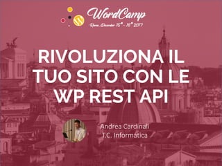 RIVOLUZIONA IL
TUO SITO CON LE
WP REST API
Andrea Cardinali
T.C. Informatica
 