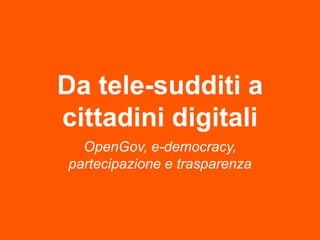 Da tele-sudditi a
cittadini digitali
  OpenGov, e-democracy,
partecipazione e trasparenza
 