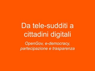 Da tele-sudditi a
 cittadini digitali
  OpenGov, e-democracy,
partecipazione e trasparenza
 