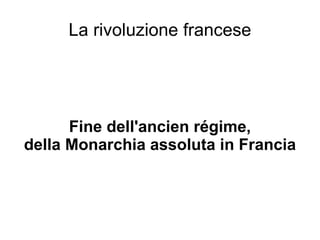 La rivoluzione francese Fine dell'ancien régime, della Monarchia assoluta in Francia 