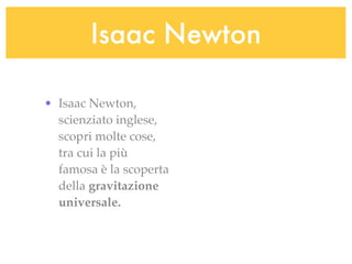 Isaac Newton

• Isaac Newton,
  scienziato inglese,
  scopri molte cose,
  tra cui la più
  famosa è la scoperta
  della gravitazione
  universale.
 