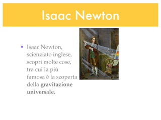 Isaac Newton

• Isaac Newton,
  scienziato inglese,
  scopri molte cose,
  tra cui la più
  famosa è la scoperta
  della gravitazione
  universale.
 