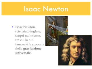 Isaac Newton

• Isaac Newton,
  scienziato inglese,
  scopri molte cose,
  tra cui la più
  famosa è la scoperta
  della gravitazione
  universale.
 