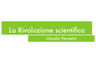 La Rivoluzione scientiﬁca
            Claudia Perossini
 